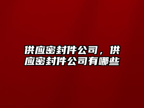 供應(yīng)密封件公司，供應(yīng)密封件公司有哪些