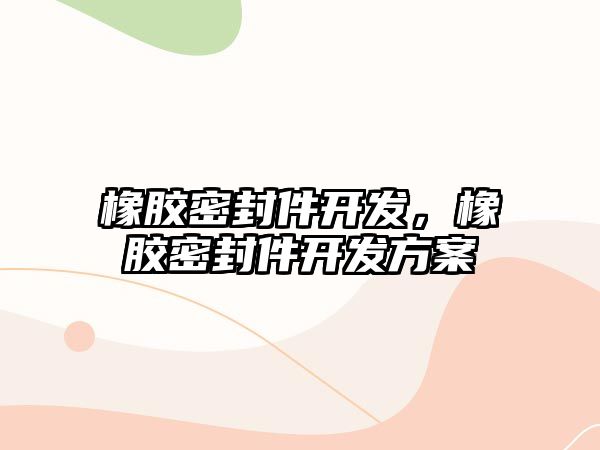 橡膠密封件開(kāi)發(fā)，橡膠密封件開(kāi)發(fā)方案