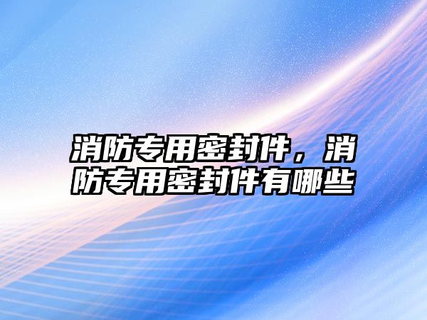 消防專用密封件，消防專用密封件有哪些