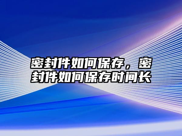 密封件如何保存，密封件如何保存時間長