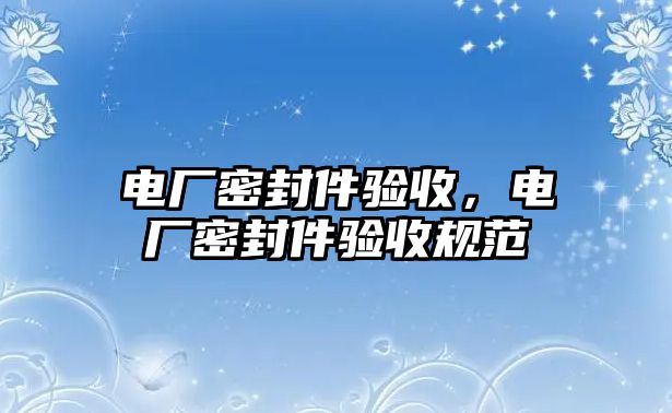 電廠密封件驗收，電廠密封件驗收規(guī)范