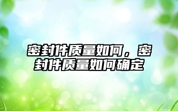 密封件質(zhì)量如何，密封件質(zhì)量如何確定