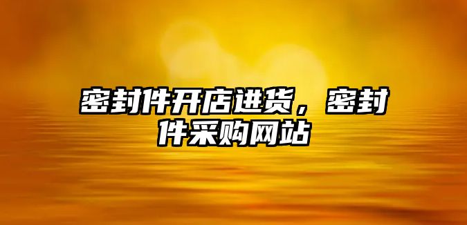 密封件開店進貨，密封件采購網(wǎng)站