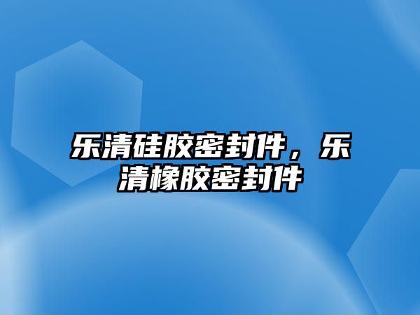 樂清硅膠密封件，樂清橡膠密封件