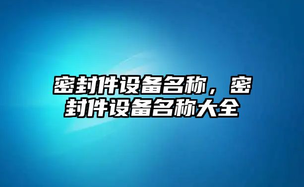 密封件設(shè)備名稱，密封件設(shè)備名稱大全