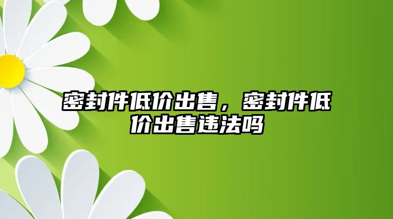 密封件低價(jià)出售，密封件低價(jià)出售違法嗎