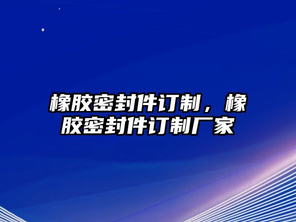 橡膠密封件訂制，橡膠密封件訂制廠家