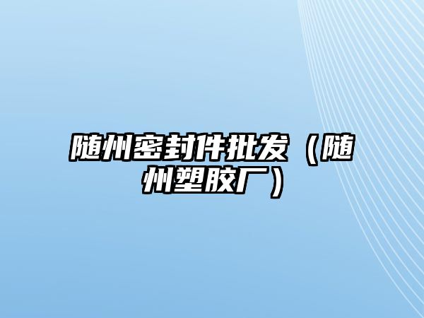 隨州密封件批發(fā)（隨州塑膠廠）