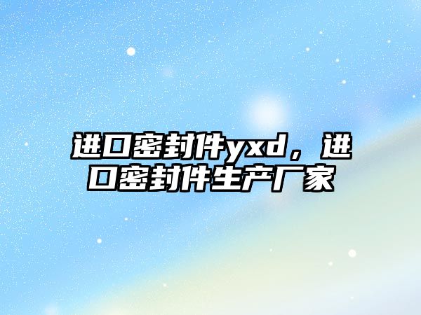 進(jìn)口密封件yxd，進(jìn)口密封件生產(chǎn)廠家