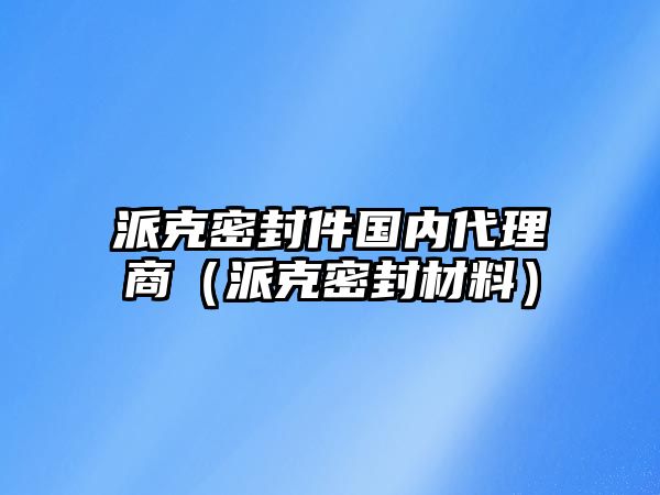 派克密封件國內(nèi)代理商（派克密封材料）