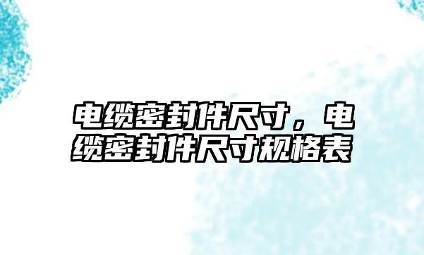 電纜密封件尺寸，電纜密封件尺寸規(guī)格表