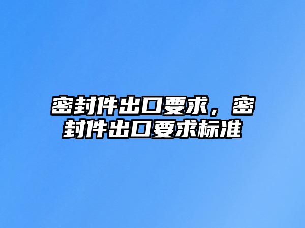 密封件出口要求，密封件出口要求標(biāo)準(zhǔn)