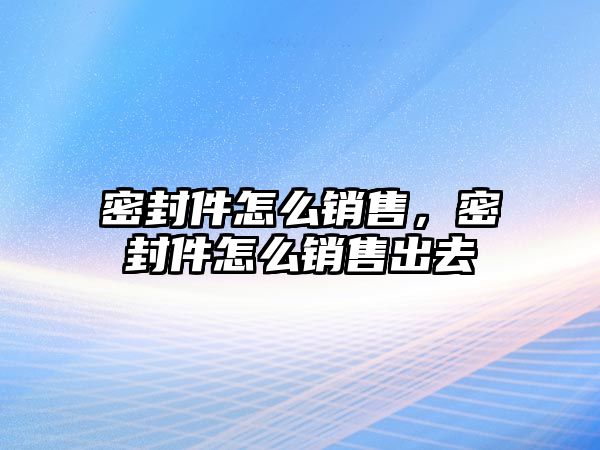 密封件怎么銷售，密封件怎么銷售出去