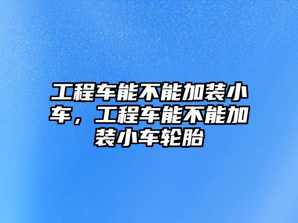 工程車能不能加裝小車，工程車能不能加裝小車輪胎