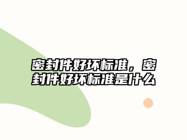 密封件好壞標準，密封件好壞標準是什么