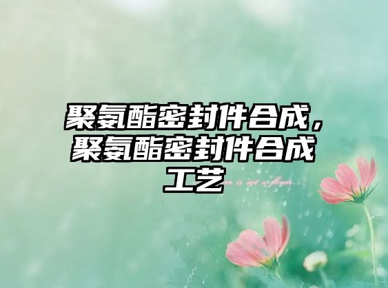 聚氨酯密封件合成，聚氨酯密封件合成工藝