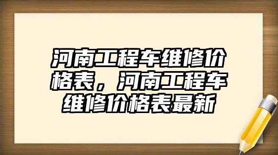 河南工程車維修價(jià)格表，河南工程車維修價(jià)格表最新