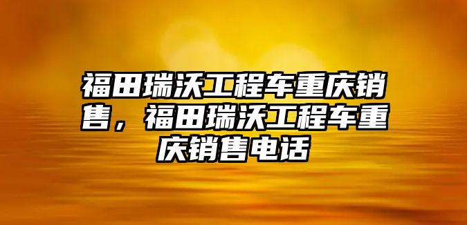 福田瑞沃工程車重慶銷售，福田瑞沃工程車重慶銷售電話