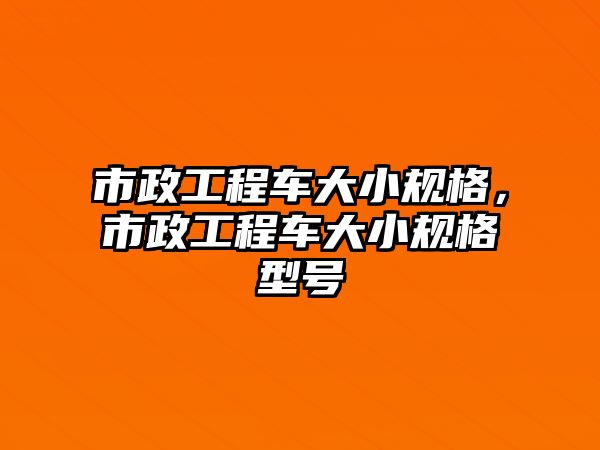 市政工程車大小規(guī)格，市政工程車大小規(guī)格型號(hào)