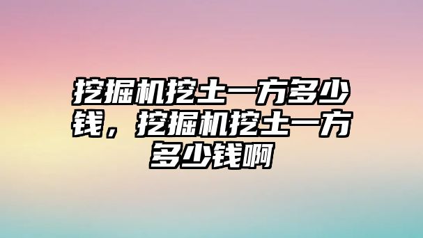 挖掘機挖土一方多少錢，挖掘機挖土一方多少錢啊