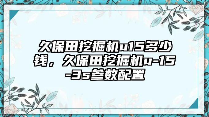 久保田挖掘機(jī)u15多少錢(qián)，久保田挖掘機(jī)u-15-3s參數(shù)配置