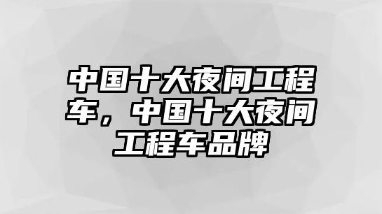 中國十大夜間工程車，中國十大夜間工程車品牌