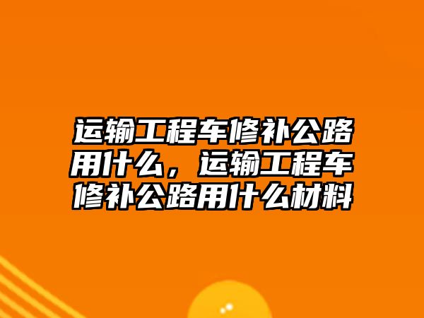 運輸工程車修補公路用什么，運輸工程車修補公路用什么材料