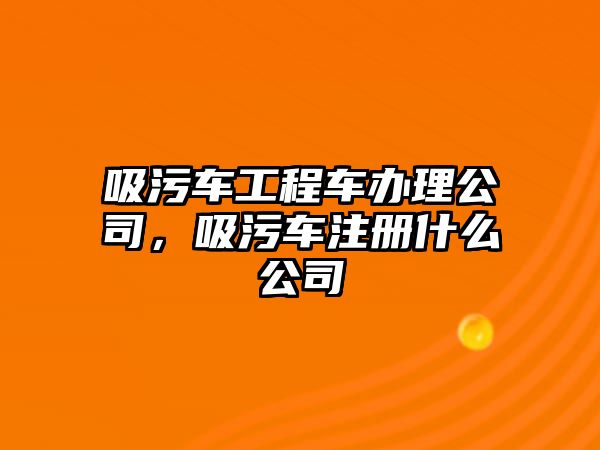 吸污車工程車辦理公司，吸污車注冊(cè)什么公司