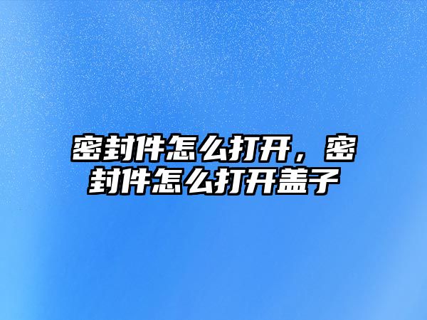 密封件怎么打開，密封件怎么打開蓋子