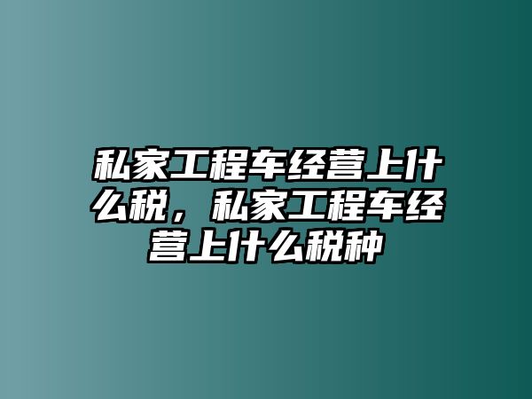 私家工程車(chē)經(jīng)營(yíng)上什么稅，私家工程車(chē)經(jīng)營(yíng)上什么稅種