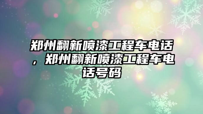 鄭州翻新噴漆工程車電話，鄭州翻新噴漆工程車電話號碼