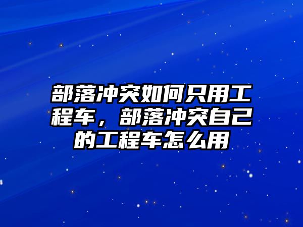 部落沖突如何只用工程車，部落沖突自己的工程車怎么用