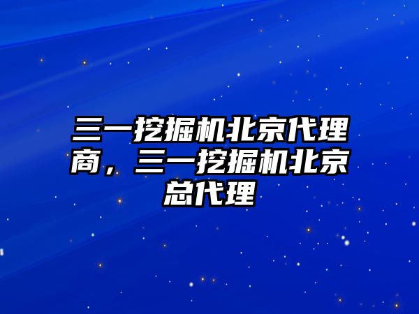 三一挖掘機北京代理商，三一挖掘機北京總代理