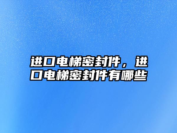 進(jìn)口電梯密封件，進(jìn)口電梯密封件有哪些