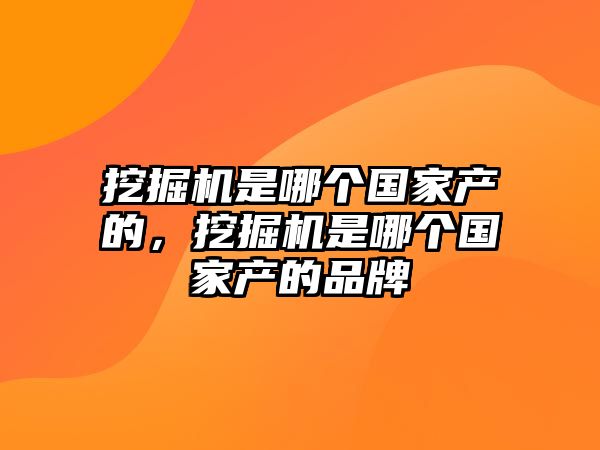 挖掘機(jī)是哪個(gè)國(guó)家產(chǎn)的，挖掘機(jī)是哪個(gè)國(guó)家產(chǎn)的品牌