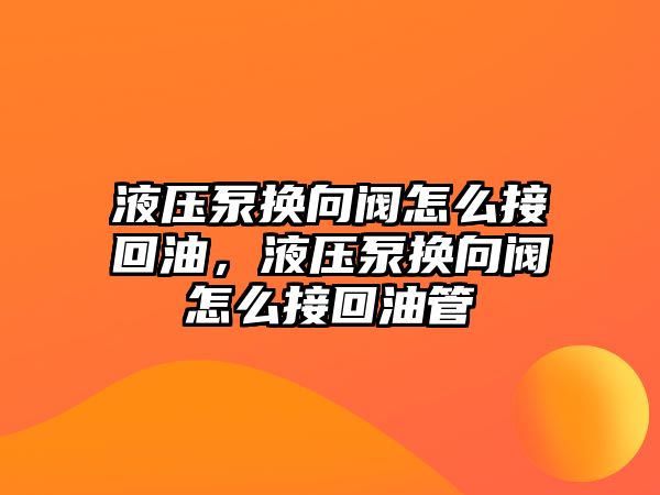 液壓泵換向閥怎么接回油，液壓泵換向閥怎么接回油管