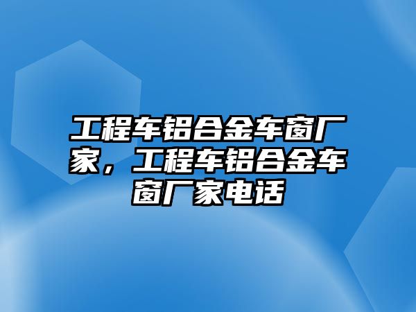 工程車鋁合金車窗廠家，工程車鋁合金車窗廠家電話