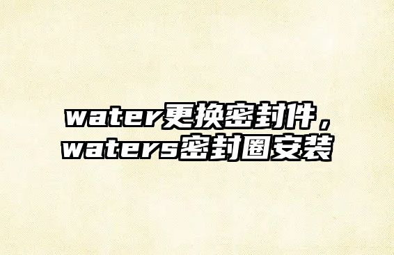 water更換密封件，waters密封圈安裝