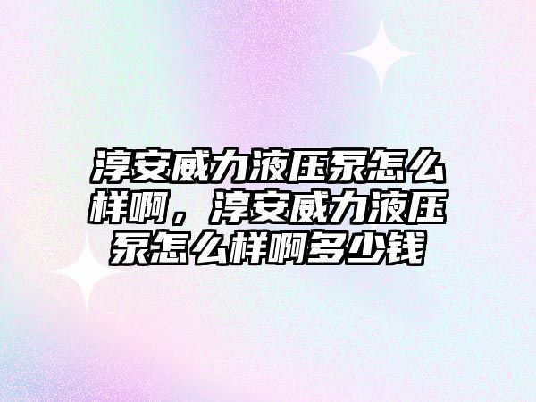 淳安威力液壓泵怎么樣啊，淳安威力液壓泵怎么樣啊多少錢