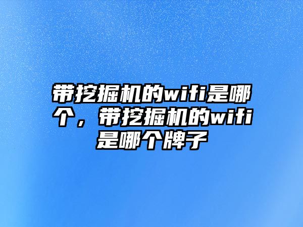 帶挖掘機(jī)的wifi是哪個(gè)，帶挖掘機(jī)的wifi是哪個(gè)牌子