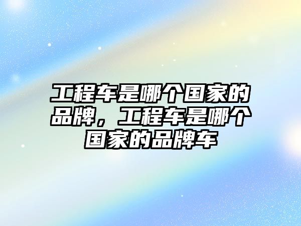 工程車是哪個(gè)國家的品牌，工程車是哪個(gè)國家的品牌車