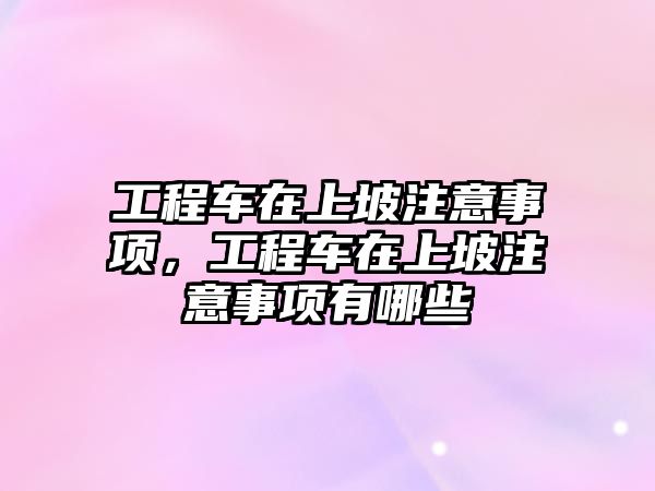 工程車在上坡注意事項，工程車在上坡注意事項有哪些