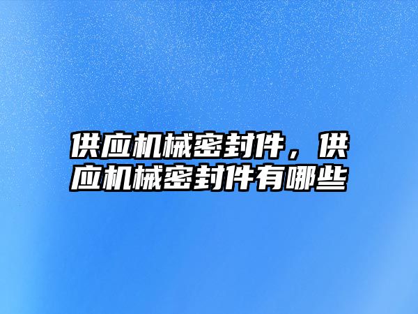 供應(yīng)機械密封件，供應(yīng)機械密封件有哪些