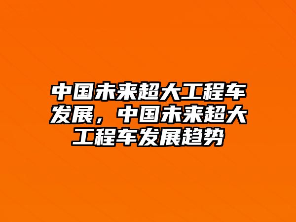 中國(guó)未來(lái)超大工程車發(fā)展，中國(guó)未來(lái)超大工程車發(fā)展趨勢(shì)