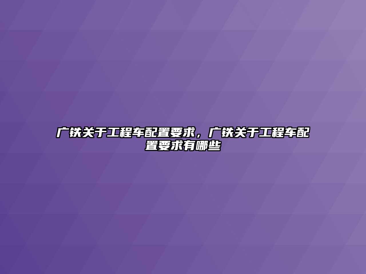 廣鐵關(guān)于工程車配置要求，廣鐵關(guān)于工程車配置要求有哪些