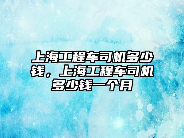 上海工程車司機(jī)多少錢，上海工程車司機(jī)多少錢一個月