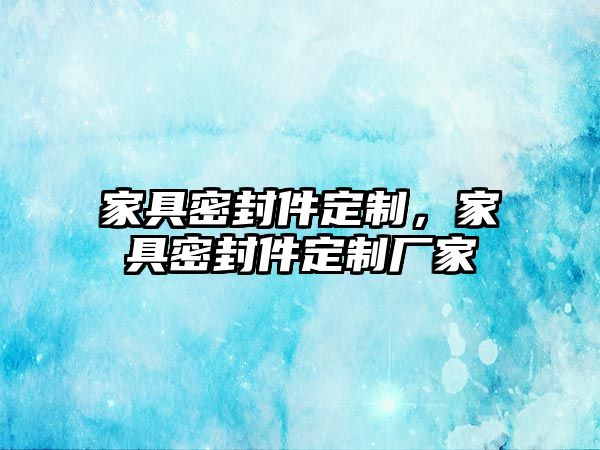 家具密封件定制，家具密封件定制廠家