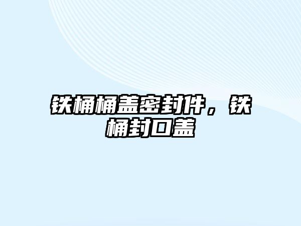 鐵桶桶蓋密封件，鐵桶封口蓋