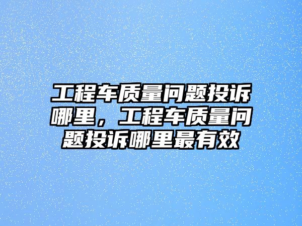 工程車質(zhì)量問題投訴哪里，工程車質(zhì)量問題投訴哪里最有效