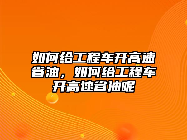 如何給工程車開高速省油，如何給工程車開高速省油呢